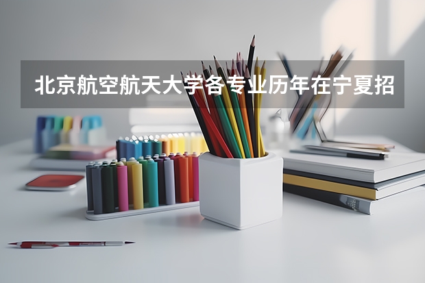 北京航空航天大学各专业历年在宁夏招生人数是多少