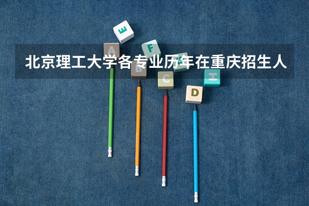 北京理工大学各专业历年在重庆招生人数是多少