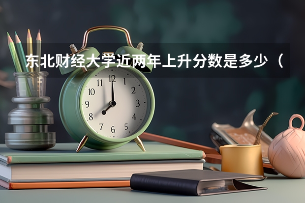 东北财经大学近两年上升分数是多少（本科）