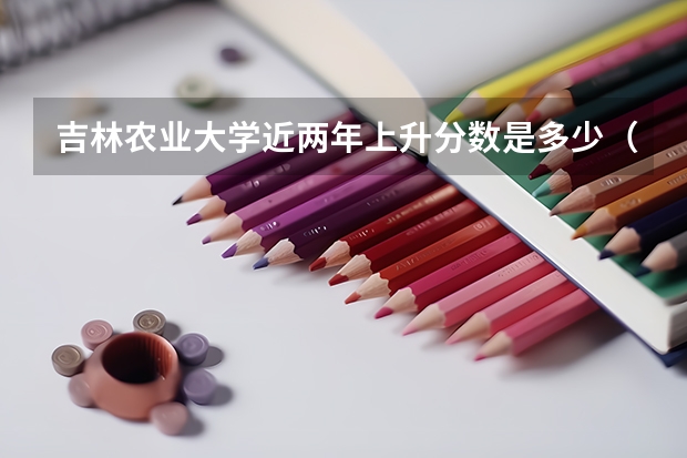 吉林农业大学近两年上升分数是多少（本科）