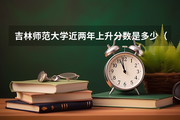 吉林师范大学近两年上升分数是多少（本科）