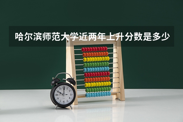 哈尔滨师范大学近两年上升分数是多少（本科）