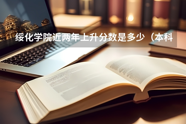 绥化学院近两年上升分数是多少（本科）