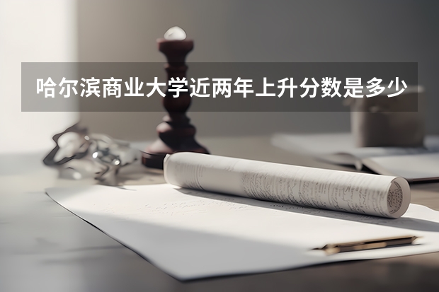 哈尔滨商业大学近两年上升分数是多少（本科）