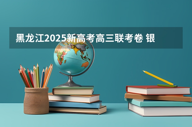 黑龙江2025新高考高三联考卷 银川2025新高考是全国几卷啊