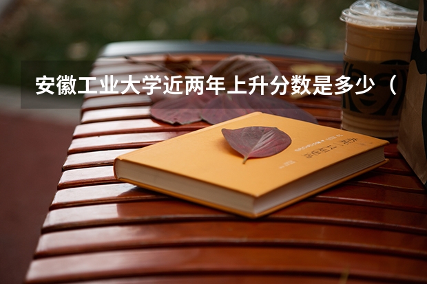 安徽工业大学近两年上升分数是多少（本科）