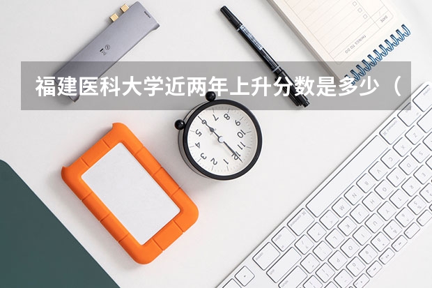 福建医科大学近两年上升分数是多少（本科）