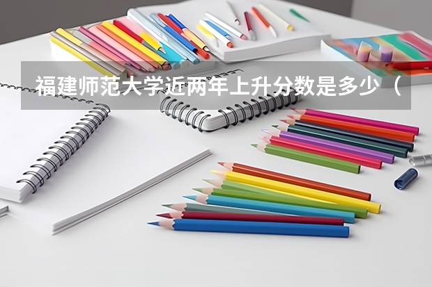 福建师范大学近两年上升分数是多少（本科）