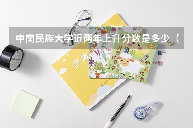 中南民族大学近两年上升分数是多少（本科）