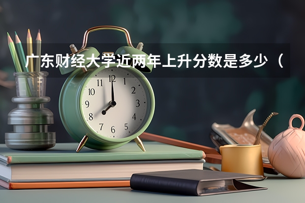 广东财经大学近两年上升分数是多少（本科）