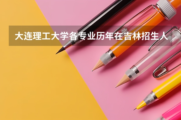 大连理工大学各专业历年在吉林招生人数是多少