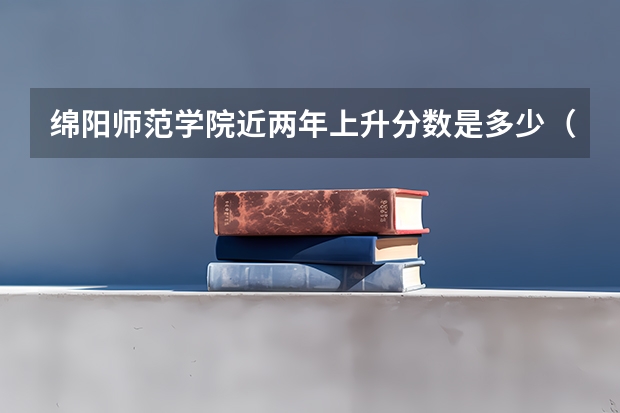 绵阳师范学院近两年上升分数是多少（本科）