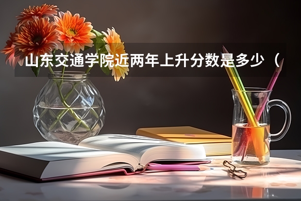 山东交通学院近两年上升分数是多少（本科）