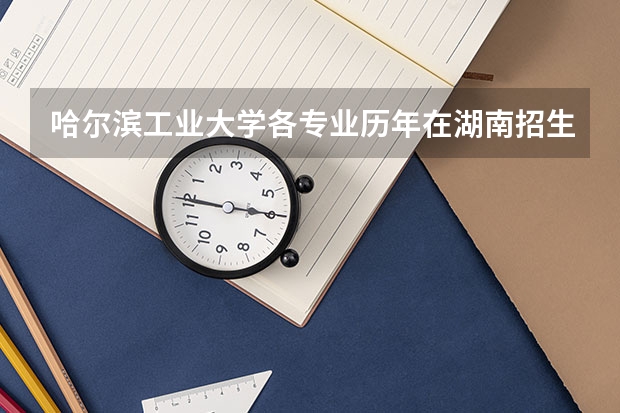 哈尔滨工业大学各专业历年在湖南招生人数是多少