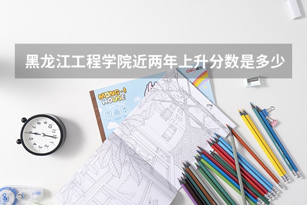 黑龙江工程学院近两年上升分数是多少（本科）