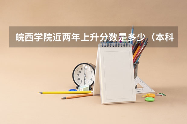 皖西学院近两年上升分数是多少（本科）