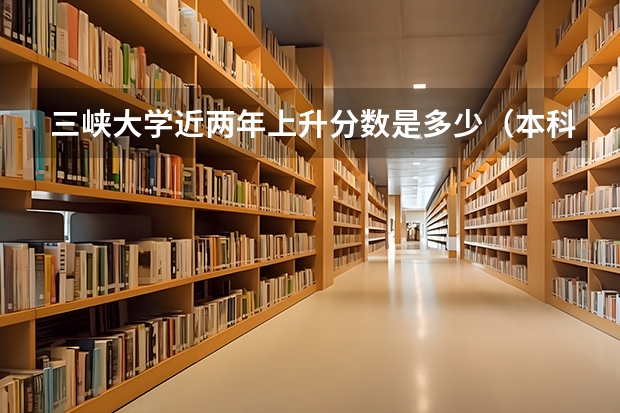 三峡大学近两年上升分数是多少（本科）