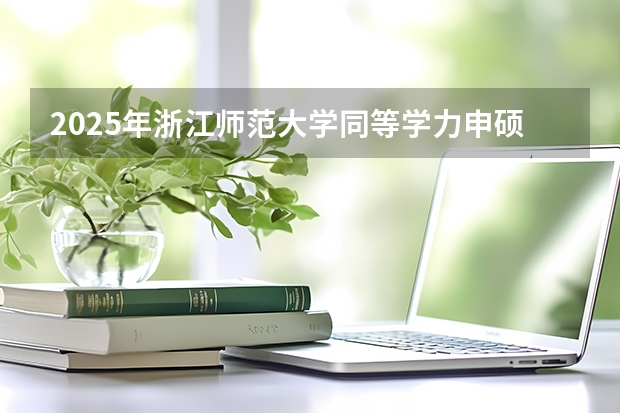 2025年浙江师范大学同等学力申硕招生专业、学费、报名条件 江苏第二师范学院成人高考录取分数