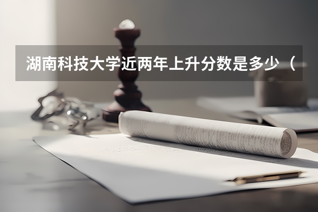 湖南科技大学近两年上升分数是多少（本科）
