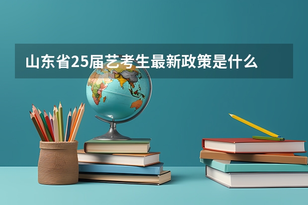 山东省25届艺考生最新政策是什么