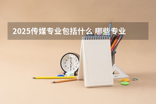 2025传媒专业包括什么 哪些专业好就业