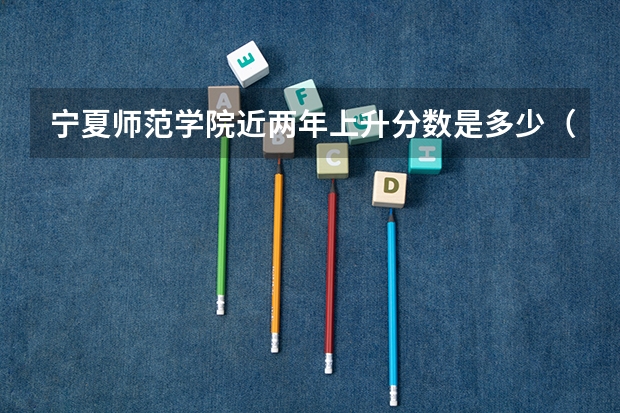 宁夏师范学院近两年上升分数是多少（本科）