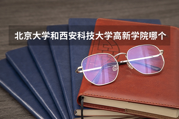 北京大学和西安科技大学高新学院哪个好 历年录取分数线对比