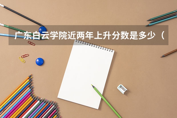 广东白云学院近两年上升分数是多少（本科）