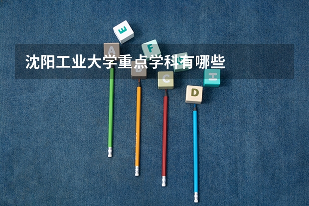 沈阳工业大学重点学科有哪些