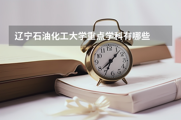 辽宁石油化工大学重点学科有哪些