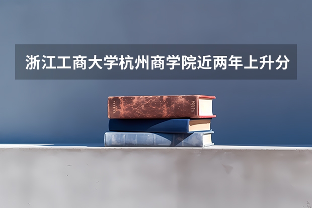 浙江工商大学杭州商学院近两年上升分数是多少（本科）