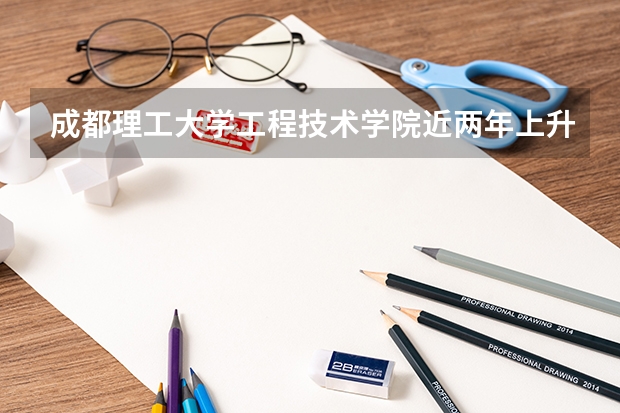 成都理工大学工程技术学院近两年上升分数是多少（本科）