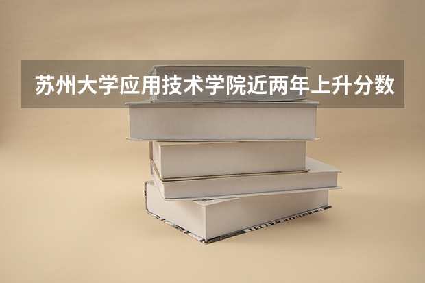 苏州大学应用技术学院近两年上升分数是多少（本科）