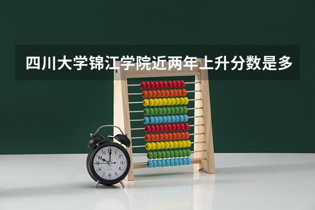 四川大学锦江学院近两年上升分数是多少（本科）