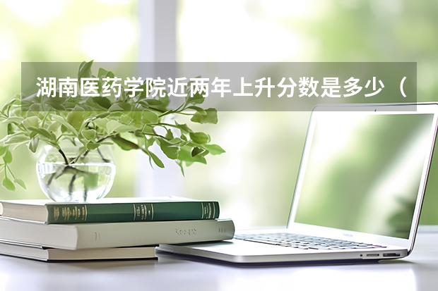 湖南医药学院近两年上升分数是多少（本科）