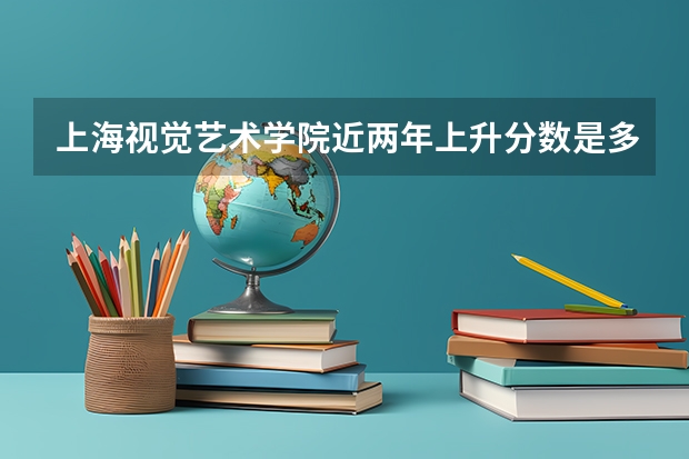 上海视觉艺术学院近两年上升分数是多少（本科）