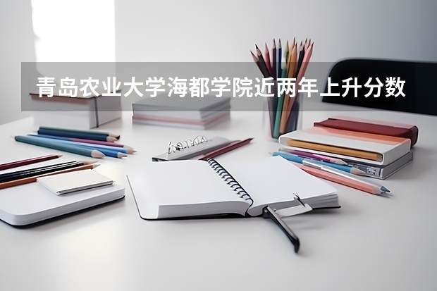 青岛农业大学海都学院近两年上升分数是多少（本科）