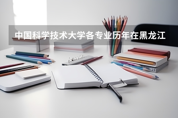 中国科学技术大学各专业历年在黑龙江招生人数是多少