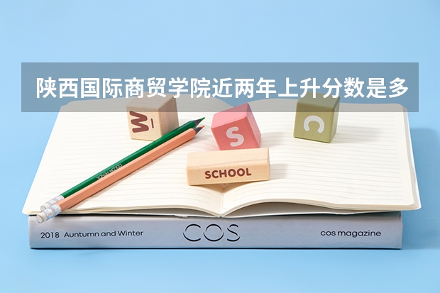 陕西国际商贸学院近两年上升分数是多少（本科）