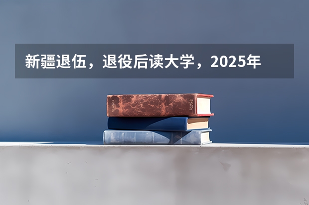 新疆退伍，退役后读大学，2025年大学毕业可以去新疆当留疆干部吗？