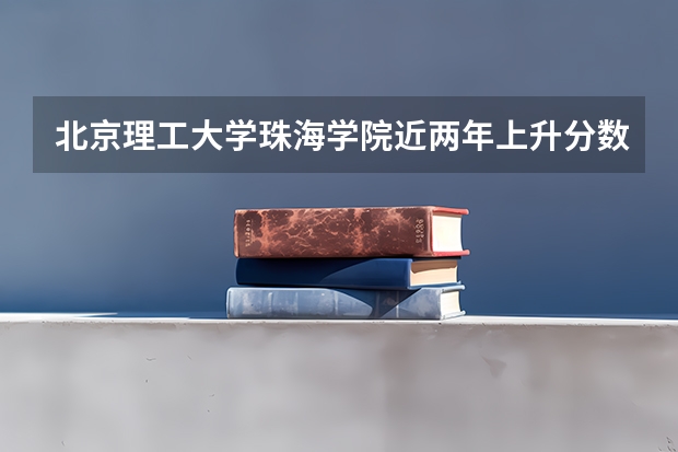 北京理工大学珠海学院近两年上升分数是多少（本科）