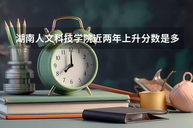湖南人文科技学院近两年上升分数是多少（本科）