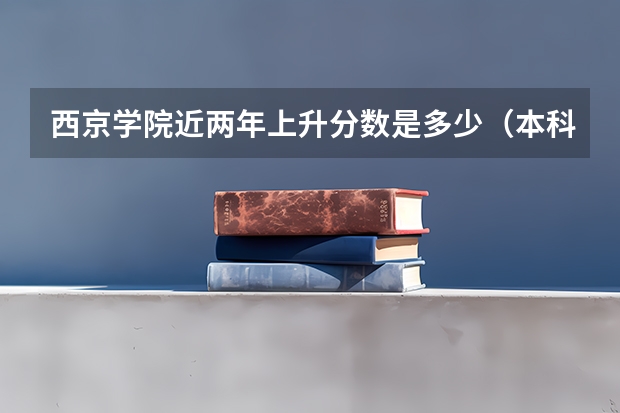 西京学院近两年上升分数是多少（本科）