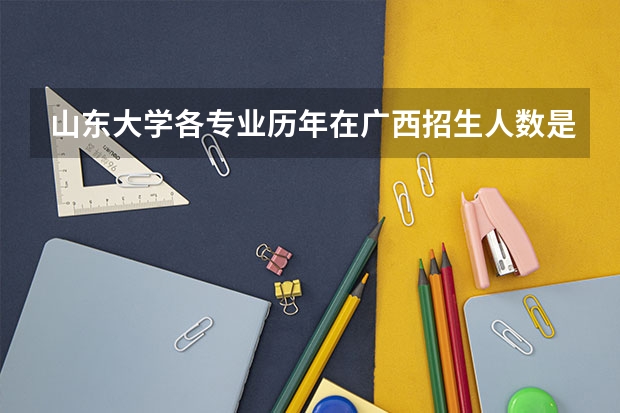 山东大学各专业历年在广西招生人数是多少