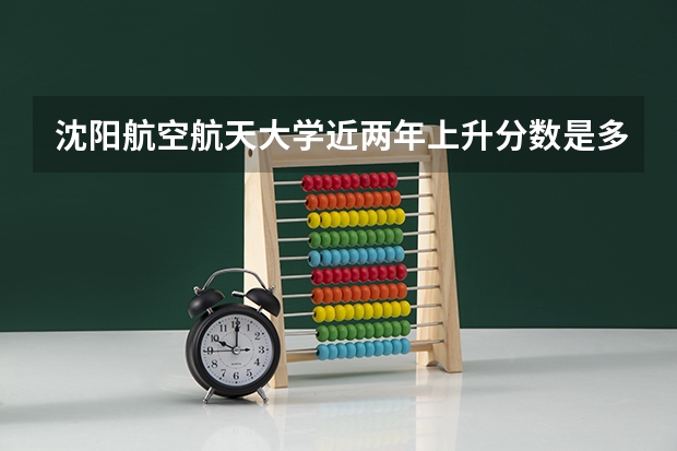 沈阳航空航天大学近两年上升分数是多少（本科）
