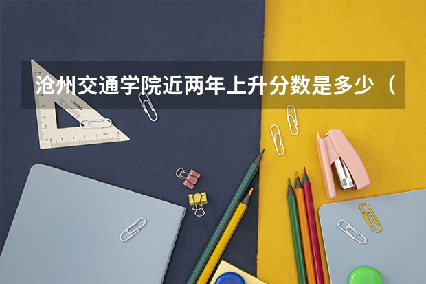 沧州交通学院近两年上升分数是多少（本科）