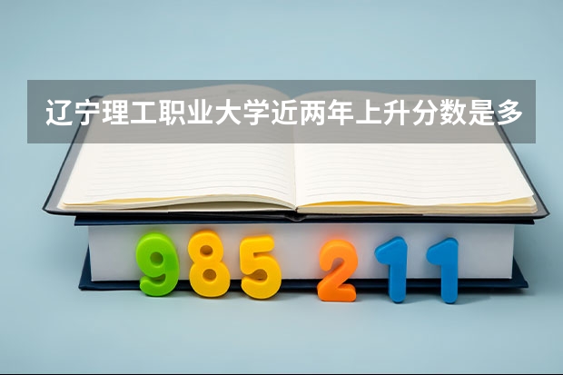 辽宁理工职业大学近两年上升分数是多少（本科）