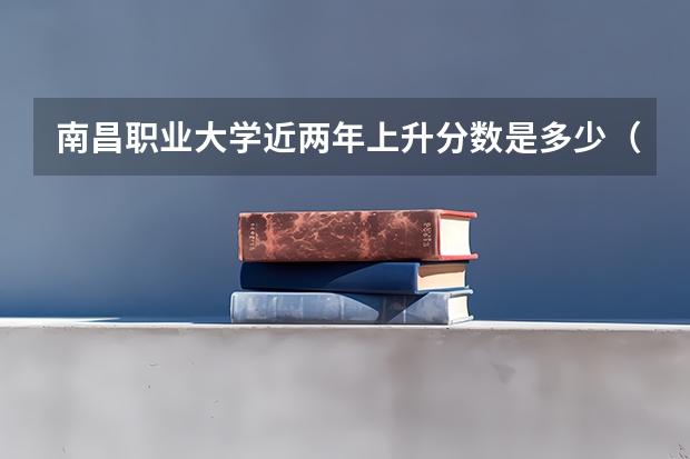 南昌职业大学近两年上升分数是多少（本科）