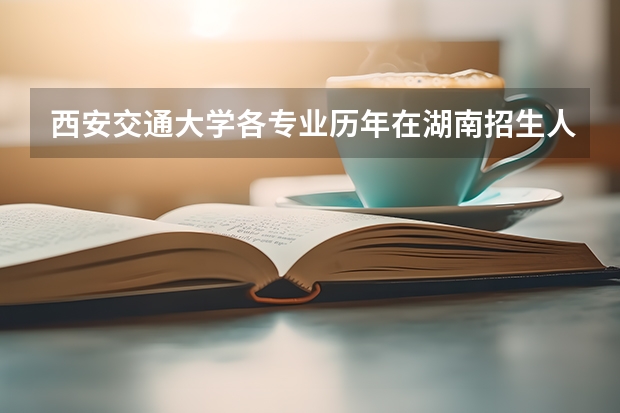 西安交通大学各专业历年在湖南招生人数是多少
