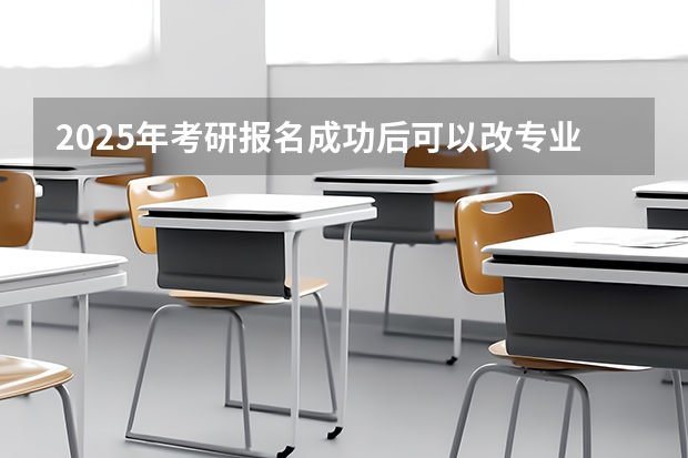 2025年考研报名成功后可以改专业吗